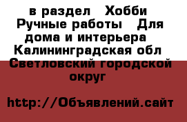  в раздел : Хобби. Ручные работы » Для дома и интерьера . Калининградская обл.,Светловский городской округ 